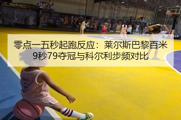 零点一五秒起跑反应：莱尔斯巴黎百米9秒79夺冠与科尔利步频对比